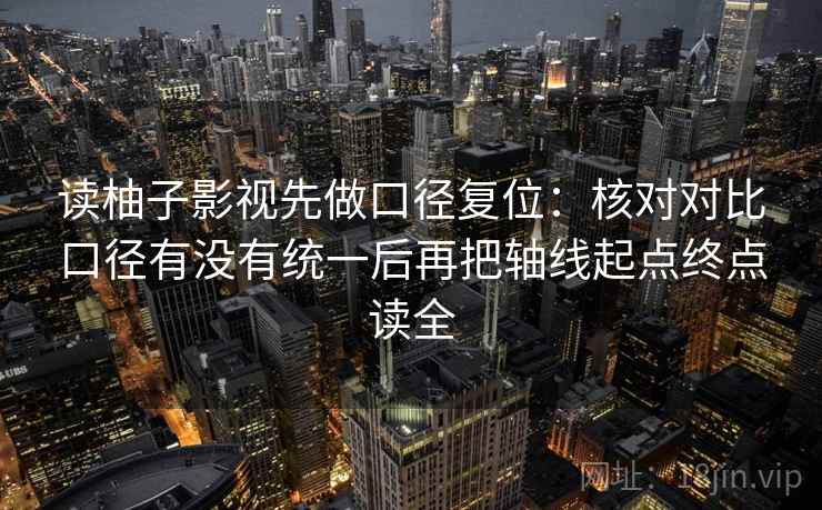 读柚子影视先做口径复位：核对对比口径有没有统一后再把轴线起点终点读全