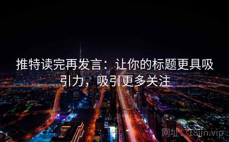 推特读完再发言：让你的标题更具吸引力，吸引更多关注