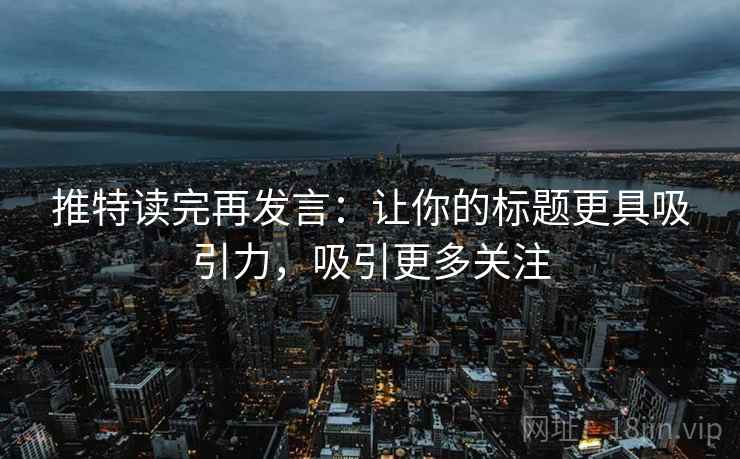 推特读完再发言：让你的标题更具吸引力，吸引更多关注