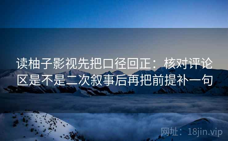 读柚子影视先把口径回正：核对评论区是不是二次叙事后再把前提补一句
