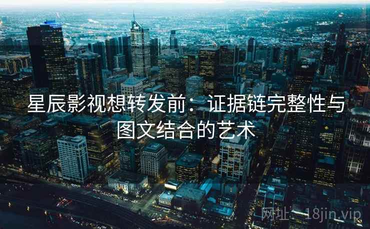 星辰影视想转发前：证据链完整性与图文结合的艺术