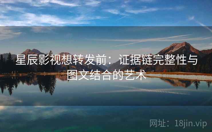 星辰影视想转发前：证据链完整性与图文结合的艺术