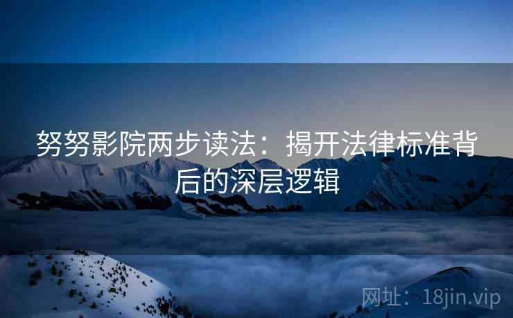 努努影院两步读法：揭开法律标准背后的深层逻辑