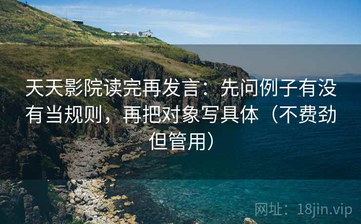 天天影院读完再发言：先问例子有没有当规则，再把对象写具体（不费劲但管用）