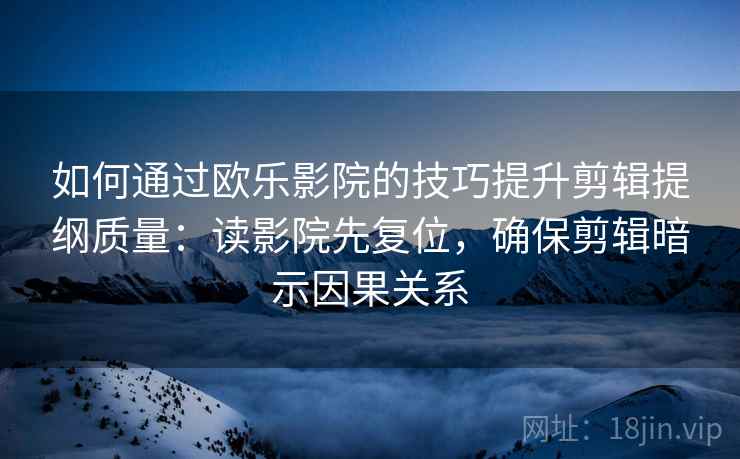 如何通过欧乐影院的技巧提升剪辑提纲质量：读影院先复位，确保剪辑暗示因果关系