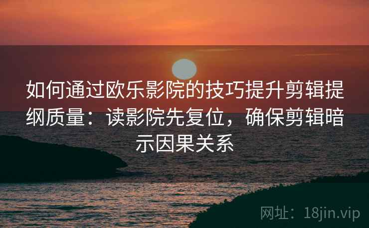 如何通过欧乐影院的技巧提升剪辑提纲质量：读影院先复位，确保剪辑暗示因果关系