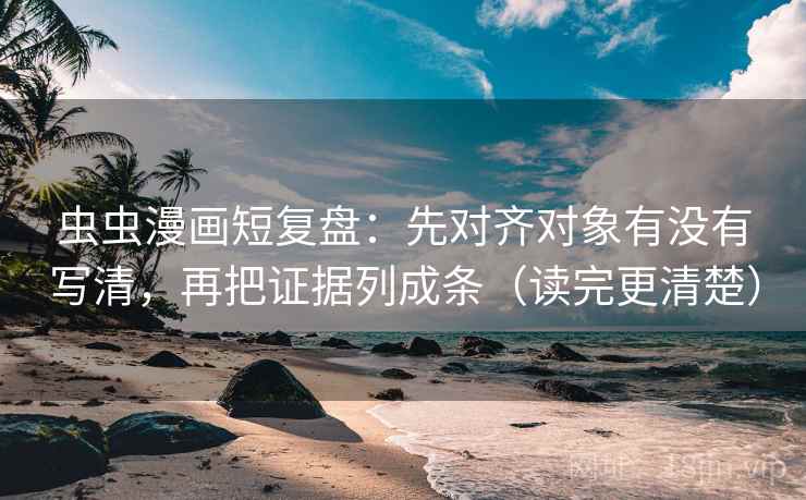 虫虫漫画短复盘：先对齐对象有没有写清，再把证据列成条（读完更清楚）