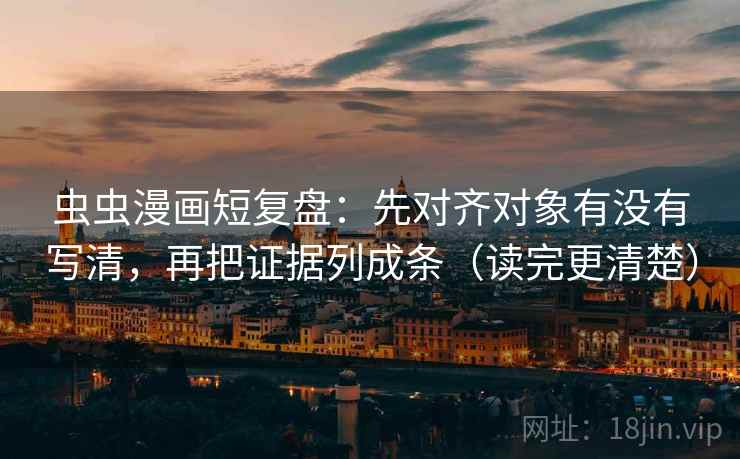 虫虫漫画短复盘：先对齐对象有没有写清，再把证据列成条（读完更清楚）