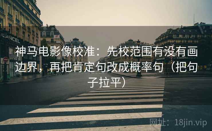 神马电影像校准：先校范围有没有画边界，再把肯定句改成概率句（把句子拉平）