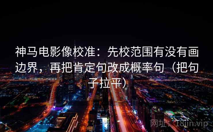 神马电影像校准：先校范围有没有画边界，再把肯定句改成概率句（把句子拉平）