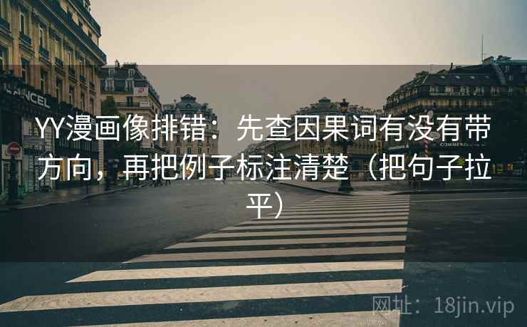 YY漫画像排错：先查因果词有没有带方向，再把例子标注清楚（把句子拉平）
