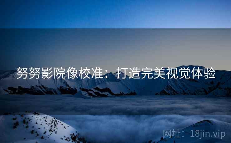 努努影院像校准：打造完美视觉体验
