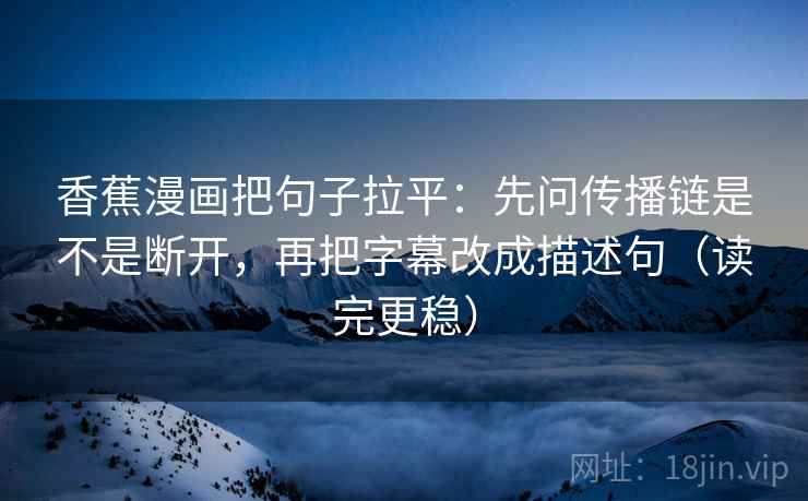 香蕉漫画把句子拉平：先问传播链是不是断开，再把字幕改成描述句（读完更稳）