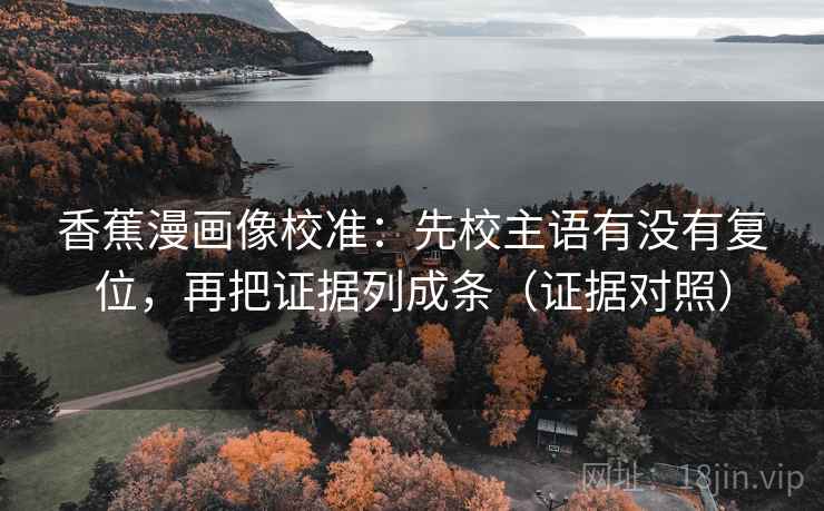 香蕉漫画像校准：先校主语有没有复位，再把证据列成条（证据对照）