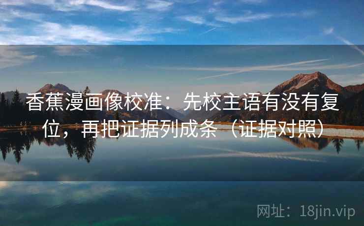 香蕉漫画像校准：先校主语有没有复位，再把证据列成条（证据对照）