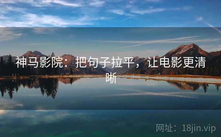 神马影院：把句子拉平，让电影更清晰