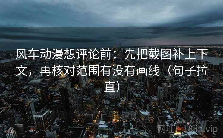 风车动漫想评论前：先把截图补上下文，再核对范围有没有画线（句子拉直）