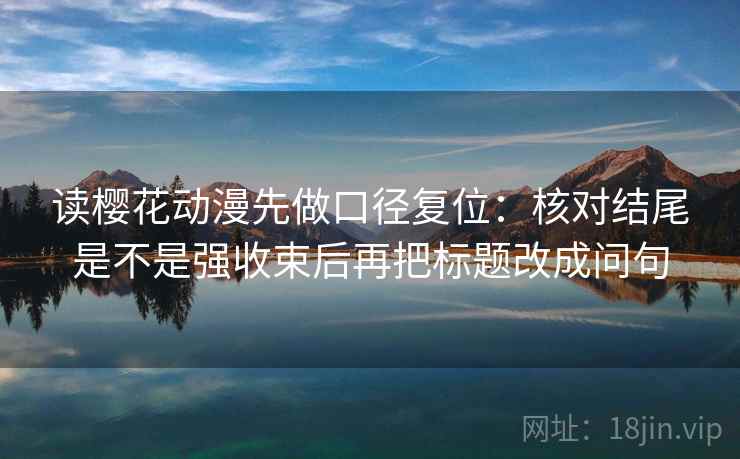 读樱花动漫先做口径复位：核对结尾是不是强收束后再把标题改成问句
