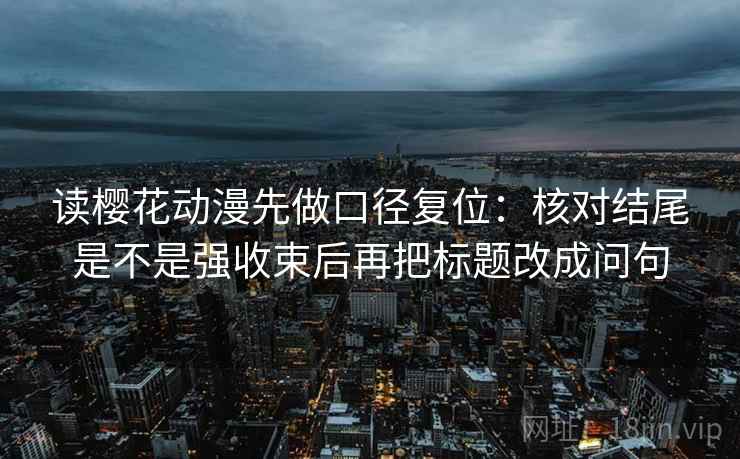 读樱花动漫先做口径复位：核对结尾是不是强收束后再把标题改成问句