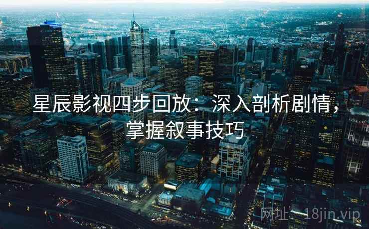 星辰影视四步回放：深入剖析剧情，掌握叙事技巧
