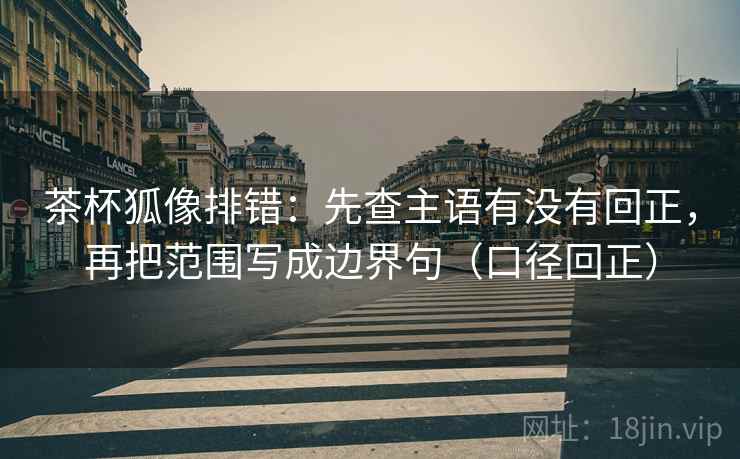 茶杯狐像排错：先查主语有没有回正，再把范围写成边界句（口径回正）