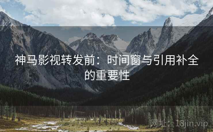 神马影视转发前：时间窗与引用补全的重要性