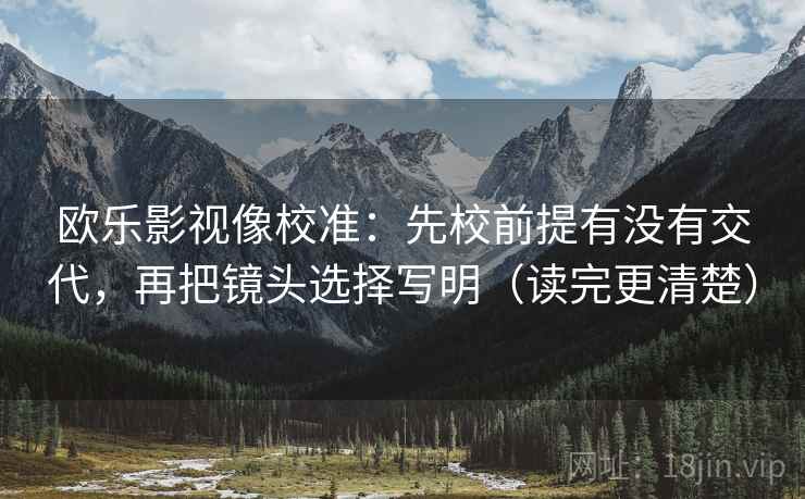 欧乐影视像校准：先校前提有没有交代，再把镜头选择写明（读完更清楚）