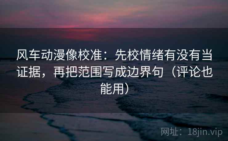 风车动漫像校准：先校情绪有没有当证据，再把范围写成边界句（评论也能用）