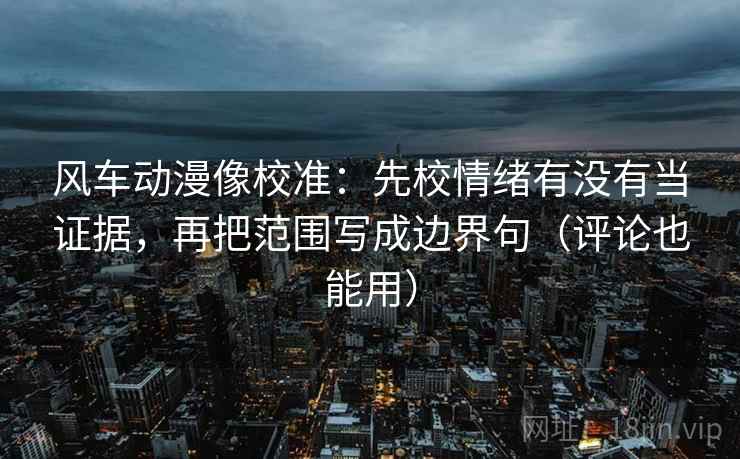 风车动漫像校准：先校情绪有没有当证据，再把范围写成边界句（评论也能用）