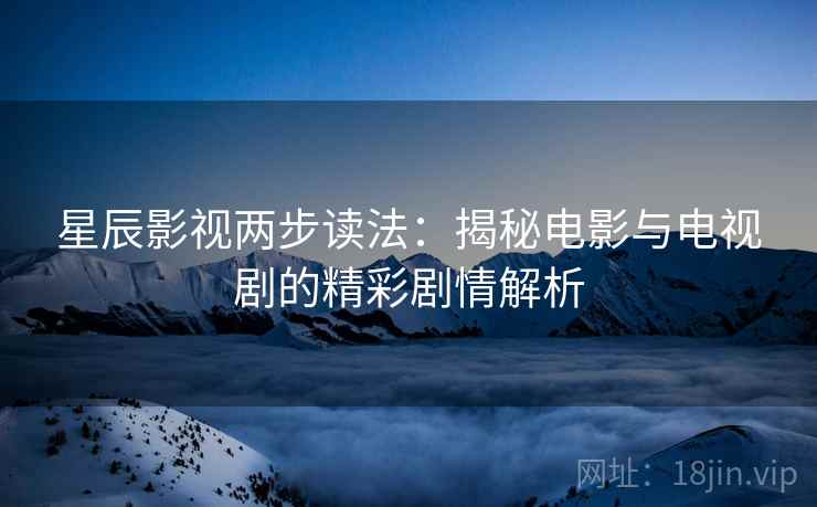 星辰影视两步读法：揭秘电影与电视剧的精彩剧情解析