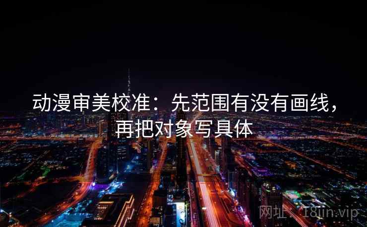 动漫审美校准：先范围有没有画线，再把对象写具体