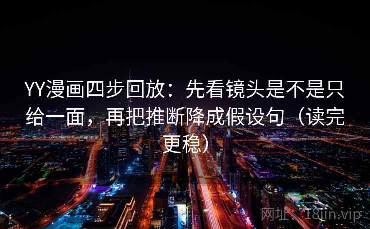 YY漫画四步回放：先看镜头是不是只给一面，再把推断降成假设句（读完更稳）