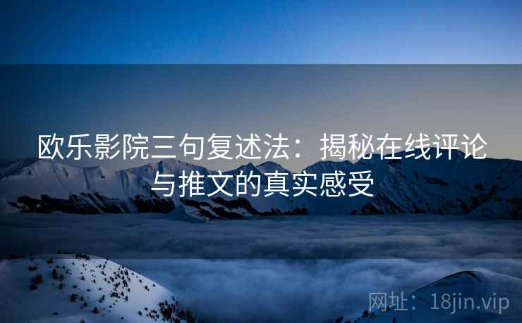 欧乐影院三句复述法：揭秘在线评论与推文的真实感受