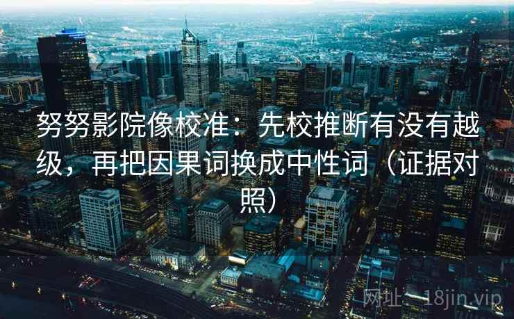 努努影院像校准：先校推断有没有越级，再把因果词换成中性词（证据对照）