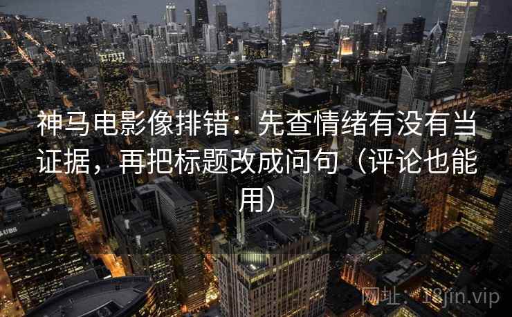 神马电影像排错：先查情绪有没有当证据，再把标题改成问句（评论也能用）