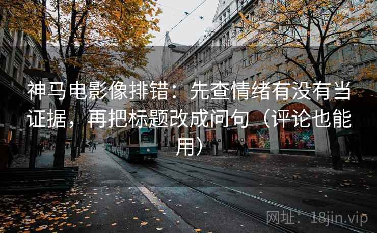 神马电影像排错：先查情绪有没有当证据，再把标题改成问句（评论也能用）