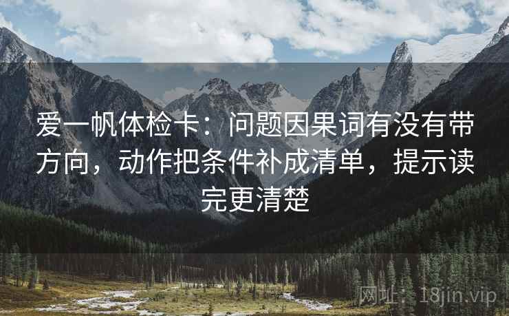 爱一帆体检卡：问题因果词有没有带方向，动作把条件补成清单，提示读完更清楚