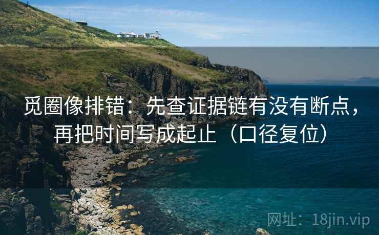 觅圈像排错：先查证据链有没有断点，再把时间写成起止（口径复位）