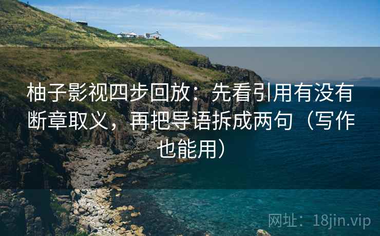 柚子影视四步回放：先看引用有没有断章取义，再把导语拆成两句（写作也能用）