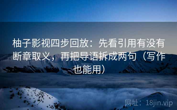 柚子影视四步回放：先看引用有没有断章取义，再把导语拆成两句（写作也能用）