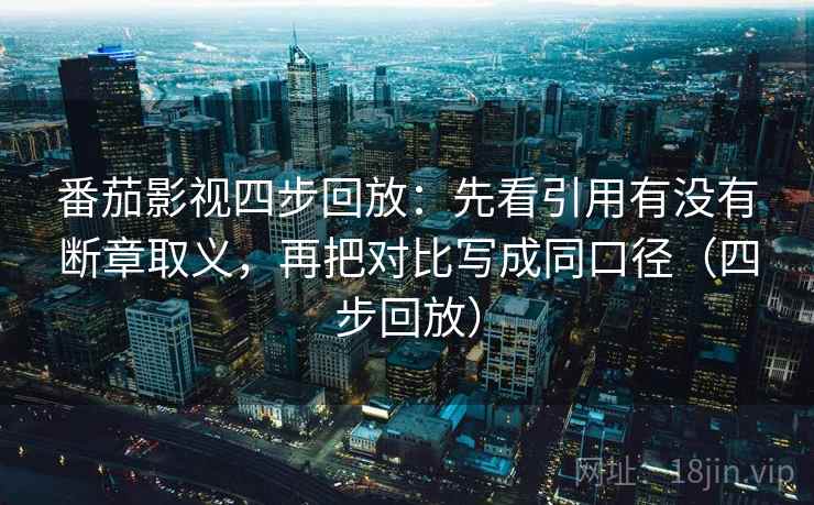 番茄影视四步回放：先看引用有没有断章取义，再把对比写成同口径（四步回放）