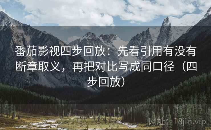 番茄影视四步回放：先看引用有没有断章取义，再把对比写成同口径（四步回放）