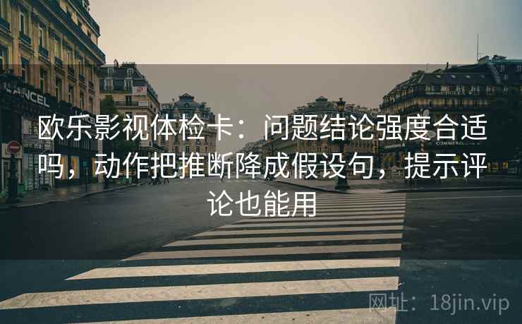 欧乐影视体检卡：问题结论强度合适吗，动作把推断降成假设句，提示评论也能用