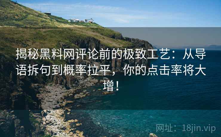 揭秘黑料网评论前的极致工艺：从导语拆句到概率拉平，你的点击率将大增！