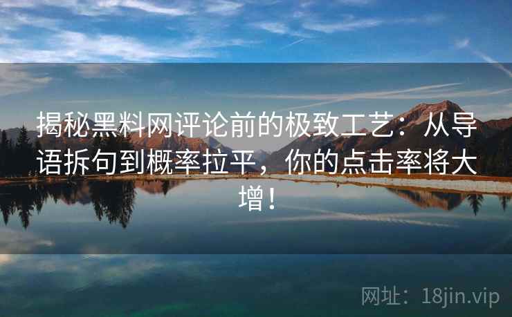 揭秘黑料网评论前的极致工艺：从导语拆句到概率拉平，你的点击率将大增！