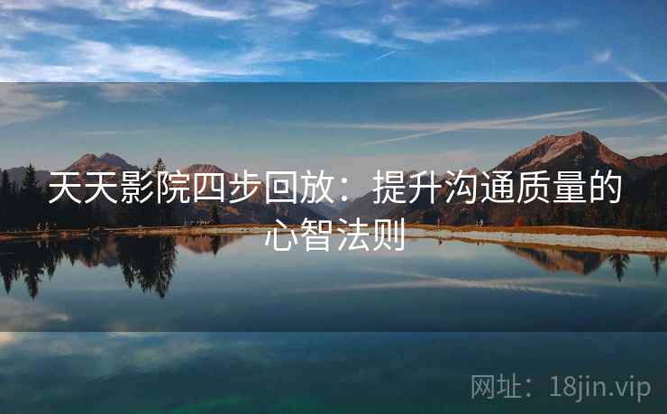 天天影院四步回放：提升沟通质量的心智法则
