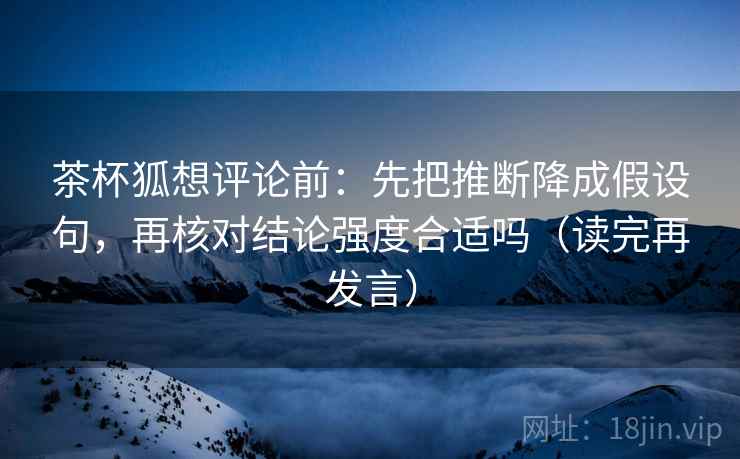 茶杯狐想评论前：先把推断降成假设句，再核对结论强度合适吗（读完再发言）