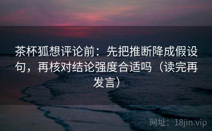 茶杯狐想评论前：先把推断降成假设句，再核对结论强度合适吗（读完再发言）