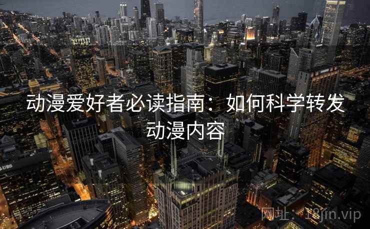 动漫爱好者必读指南：如何科学转发动漫内容
