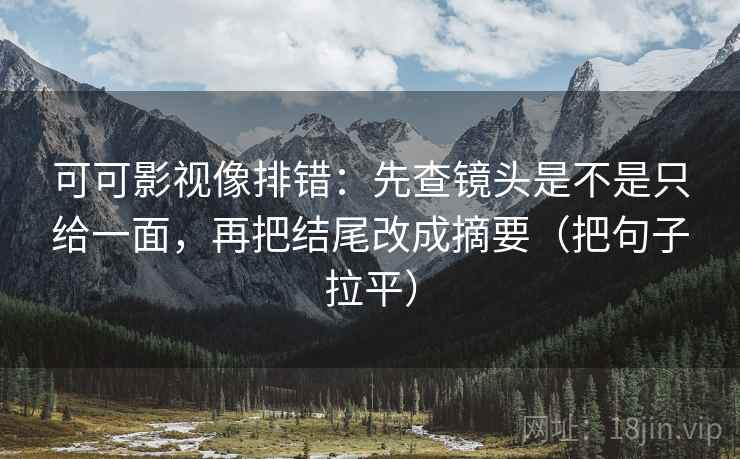 可可影视像排错：先查镜头是不是只给一面，再把结尾改成摘要（把句子拉平）